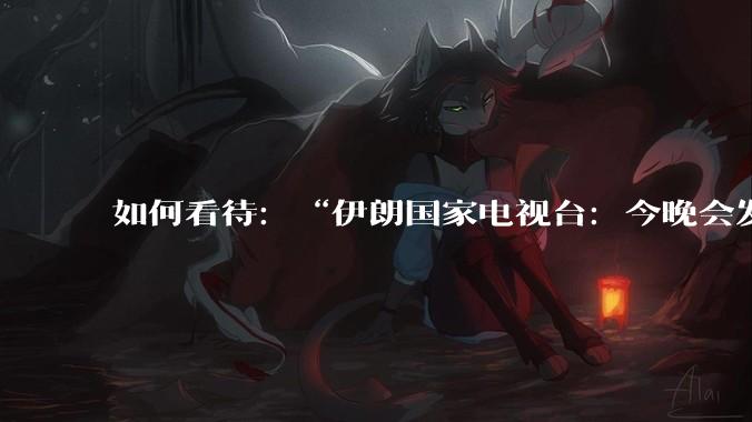 如何看待:“伊朗国家电视台:今晚会发生一件大事,世界将铭记几个世纪”?