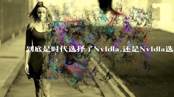 到底是时代选择了Nvidia,还是Nvidia选择了时代?