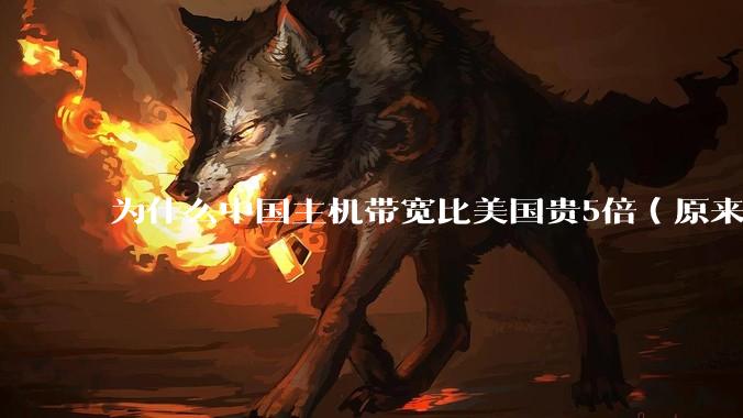 为什么中国主机带宽比美国贵5倍(原来错误的10000倍),比如阿里云?