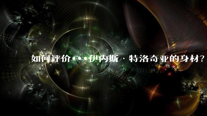 如何评价***伊内斯·特洛奇亚的身材?