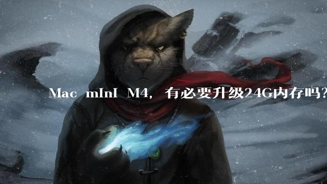 Mac mini M4,有必要升级24G内存吗?