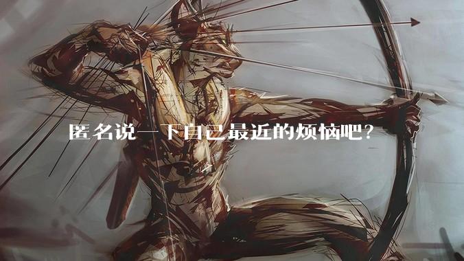 匿名说一下自己最近的烦恼吧?