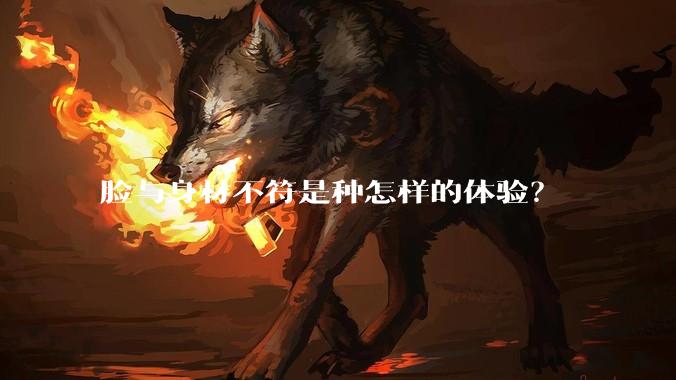 脸与身材不符是种怎样的体验?