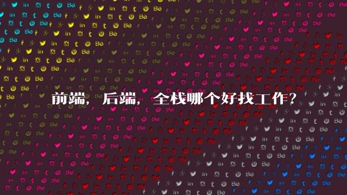 前端,后端,全栈哪个好找工作?