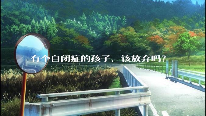 有个自闭症的孩子,该放弃吗?