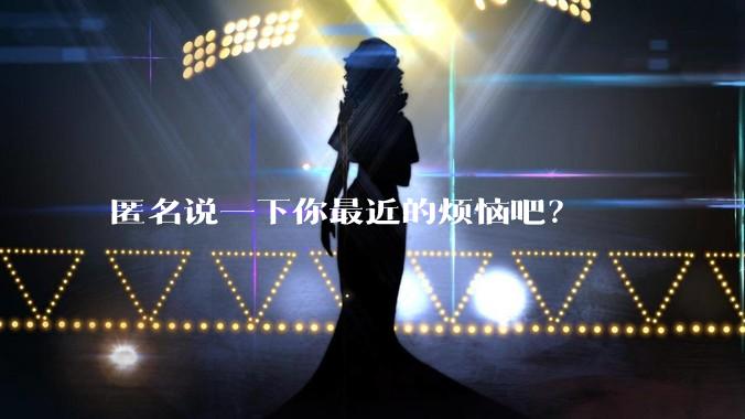 匿名说一下你最近的烦恼吧?