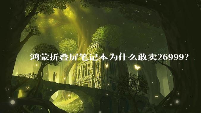 鸿蒙折叠屏笔记本为什么敢卖26999?
