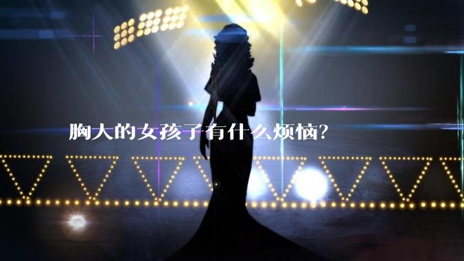 胸大的女孩子有什么烦恼?