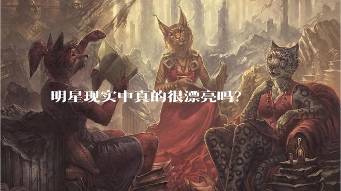 明星现实中真的很漂亮吗?