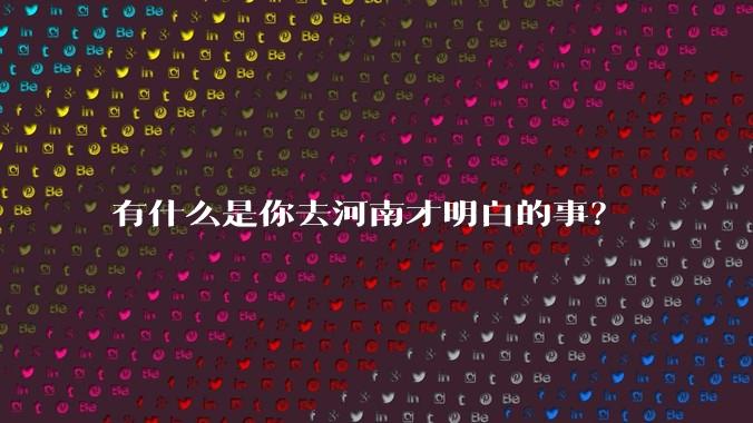 有什么是你去河南才明白的事?
