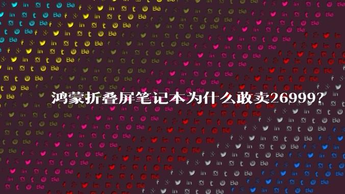 鸿蒙折叠屏笔记本为什么敢卖26999?
