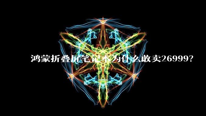 鸿蒙折叠屏笔记本为什么敢卖26999?