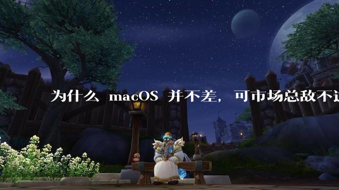 为什么 macOS 并不差,可市场总敌不过 Windows?
