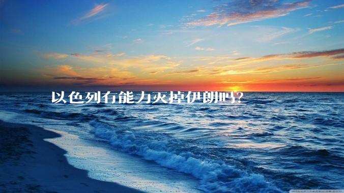 以色列有能力灭掉伊朗吗?