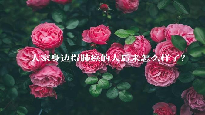 大家身边得肺癌的人后来怎么样了?
