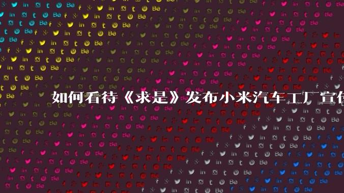 如何看待《求是》发布小米汽车工厂宣传片?