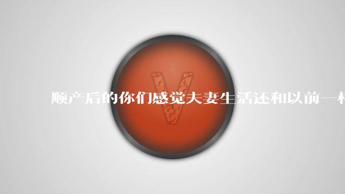 顺产后的你们感觉夫妻生活还和以前一样吗?