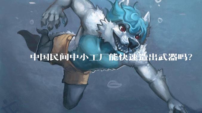 中国民间中小工厂能快速造出武器吗?