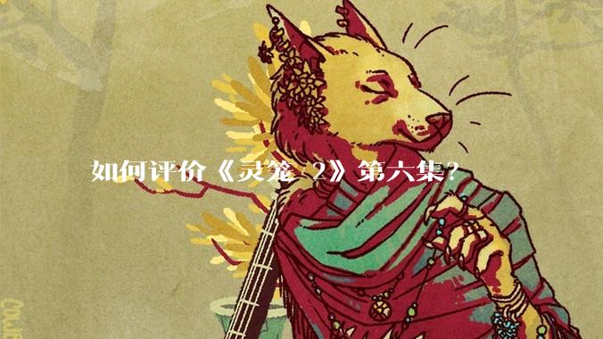 如何评价《灵笼 2》第六集?