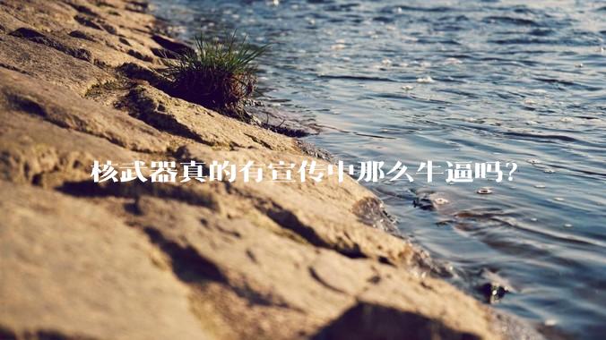 核武器真的有宣传中那么牛逼吗?