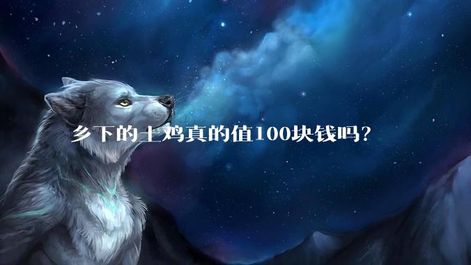 乡下的土鸡真的值100块钱吗?