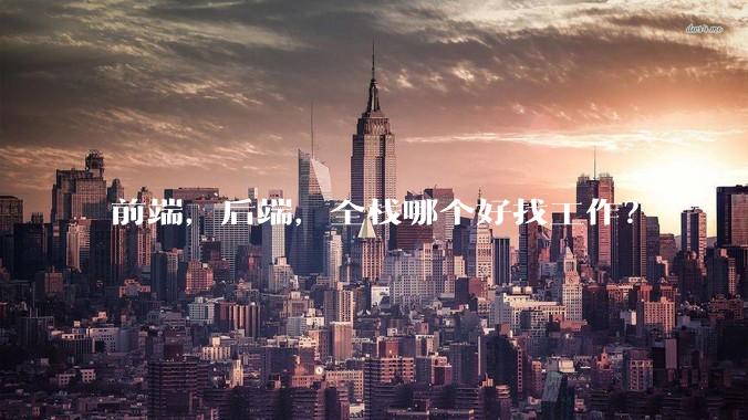 前端,后端,全栈哪个好找工作?