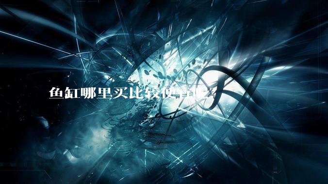 鱼缸哪里买比较便宜呢?