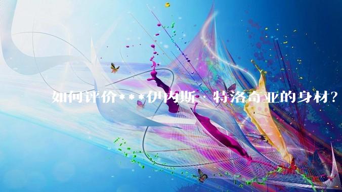 如何评价***伊内斯·特洛奇亚的身材?