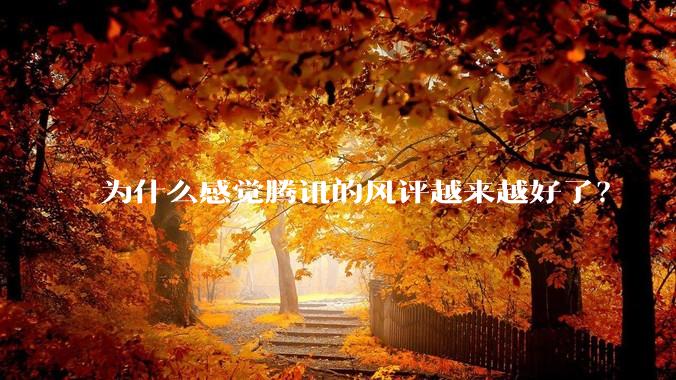 为什么感觉腾讯的风评越来越好了?