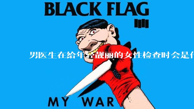 男医生在给年轻靓丽的女性检查时会是什么心态?
