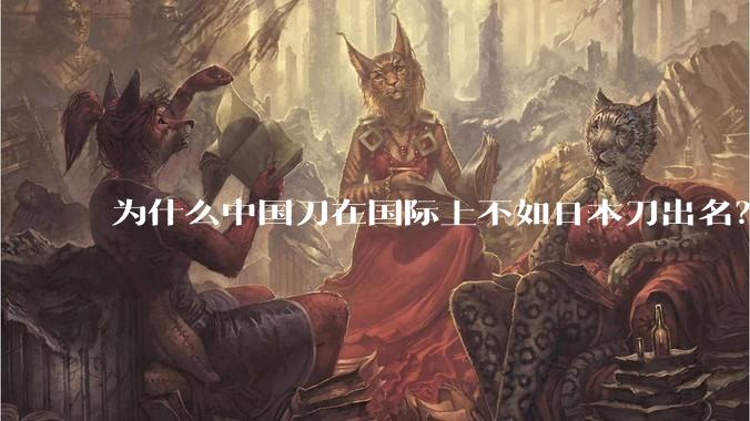 为什么中国刀在国际上不如日本刀出名?