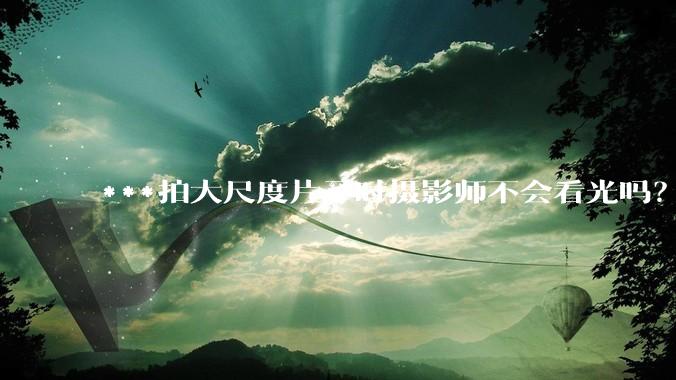 ***拍大尺度片子时摄影师不会看光吗?