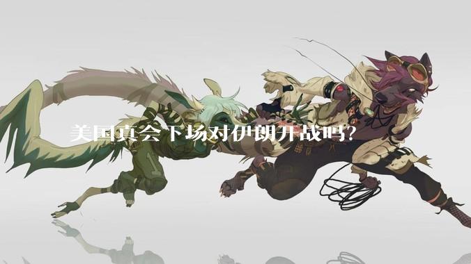 美国真会下场对伊朗开战吗?