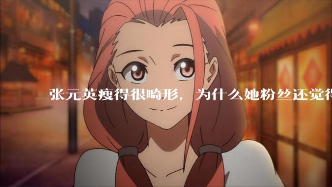 张元英瘦得很畸形,为什么她粉丝还觉得是完美身材?