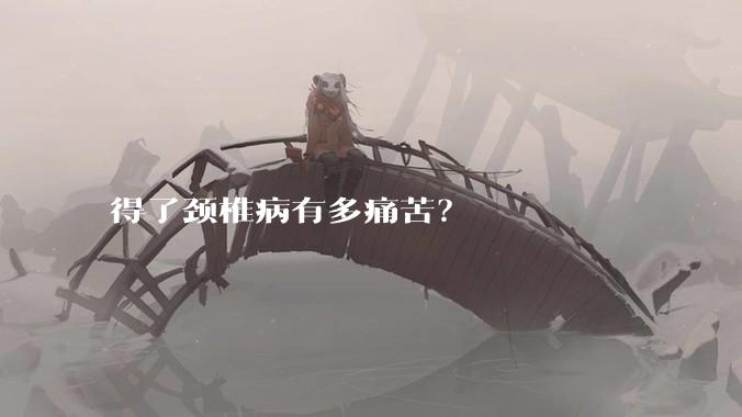 得了颈椎病有多痛苦?