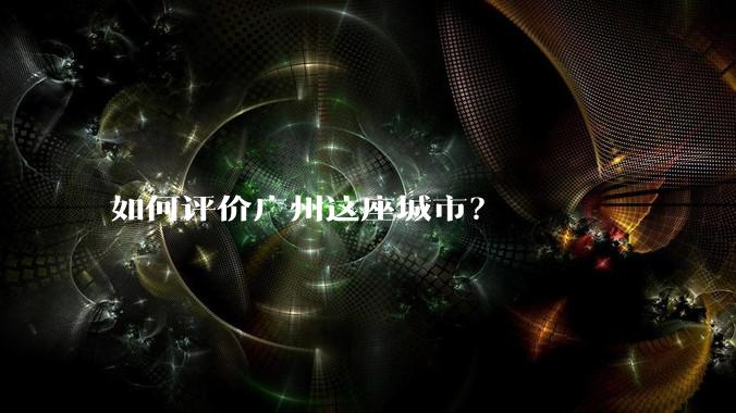 如何评价广州这座城市?