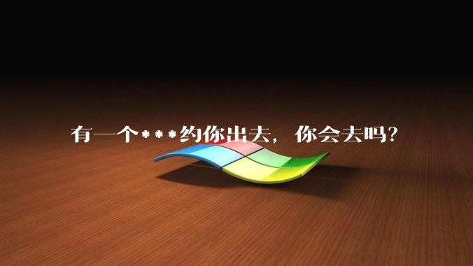 有一个***约你出去,你会去吗?