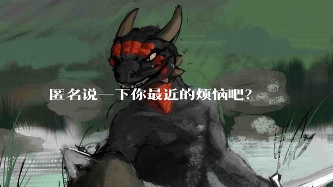 匿名说一下你最近的烦恼吧?