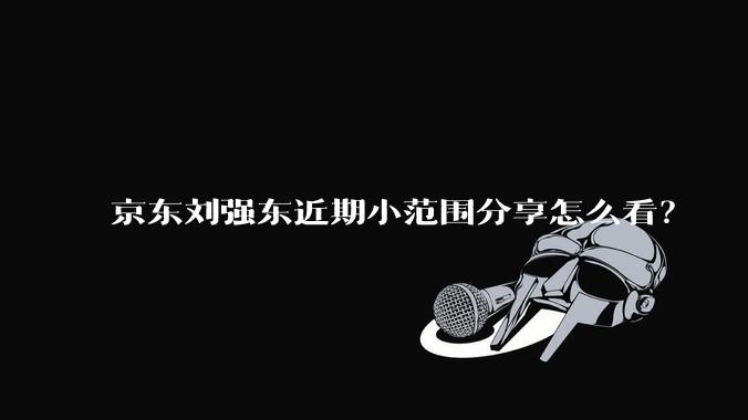 京东刘强东近期小范围分享怎么看?