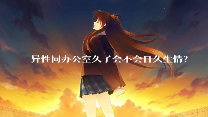 异性同办公室久了会不会日久生情?