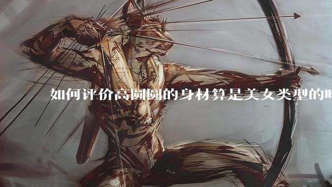 如何评价高圆圆的身材算是美女类型的吗?