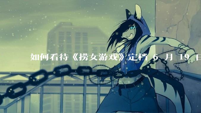 如何看待《捞女游戏》定档 6 月 19 日?