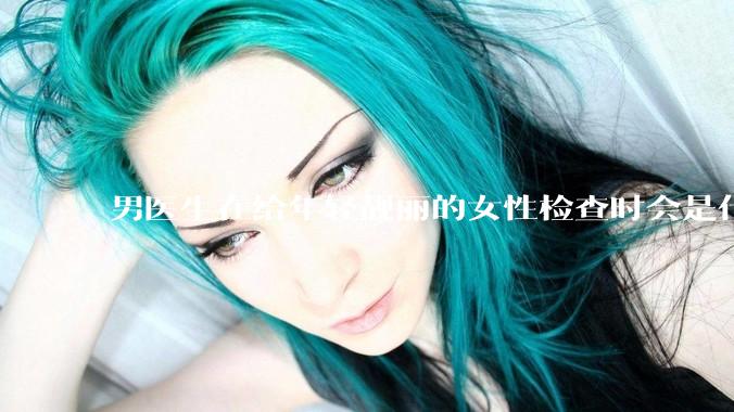 男医生在给年轻靓丽的女性检查时会是什么心态?