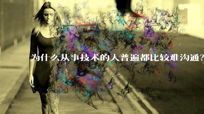 为什么从事技术的人普遍都比较难沟通?