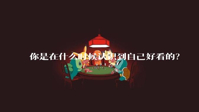 你是在什么时候认识到自己好看的?