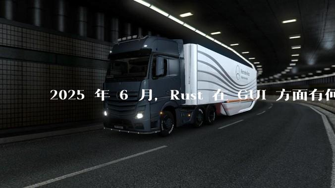 2025 年 6 月,Rust 在 GUI 方面有何大的进展? 你最看好哪个框架?