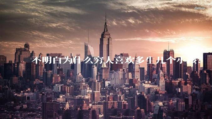 不明白为什么穷人喜欢多生几个小孩?