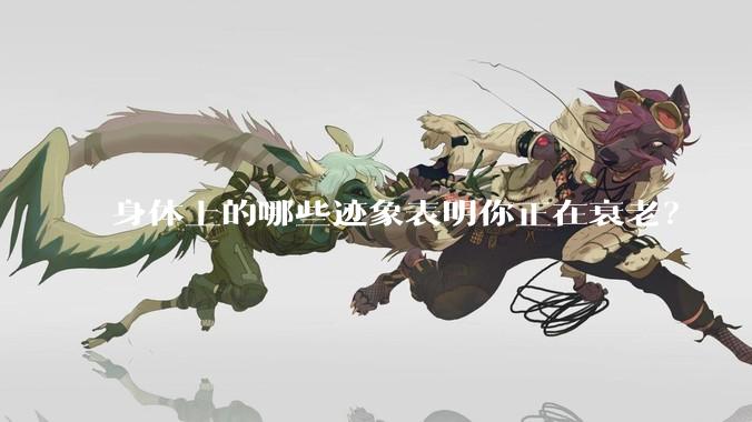 身体上的哪些迹象表明你正在衰老?